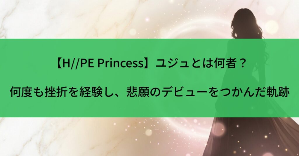 【H//PE Princess】ユジュとは何者？何度も挫折を経験し、悲願のデビューをつかんだ軌跡