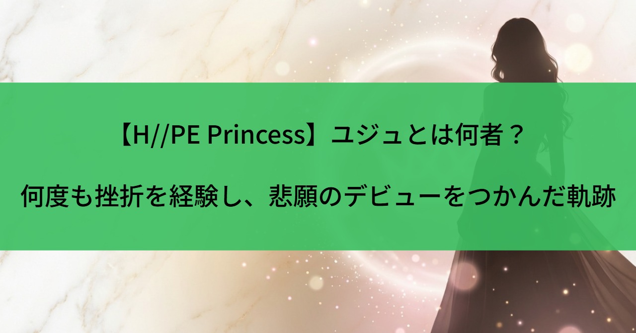 【H//PE Princess】ユジュとは何者？何度も挫折を経験し、悲願のデビューをつかんだ軌跡