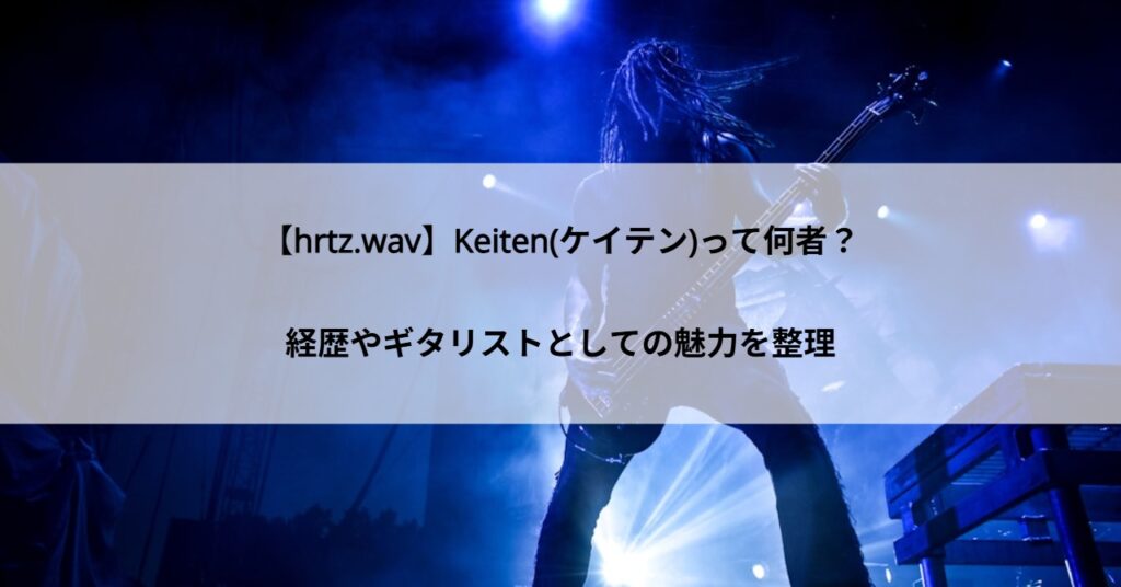 【hrtz.wav】Keiten(ケイテン)って何者?経歴やギタリストとしての魅力を整理