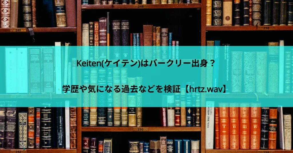 Keiten(ケイテン)はバークリー出身?学歴や気になる過去などを検証【hrtz.wav】