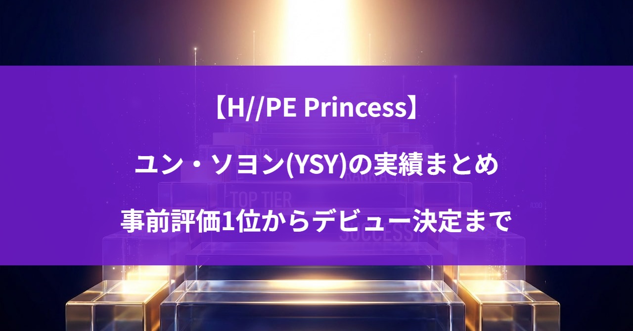 【H//PE Princess】ユン・ソヨン(YSY)の実績まとめ|事前評価1位からデビュー決定まで