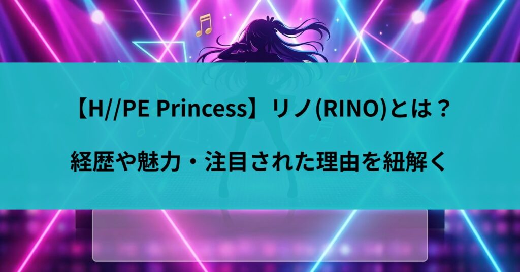 【H//PE Princess】リノ(RINO)とは？経歴や魅力・注目された理由を紐解く
