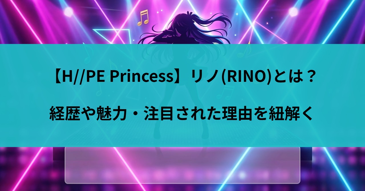 【H//PE Princess】リノ(RINO)とは？経歴や魅力・注目された理由を紐解く