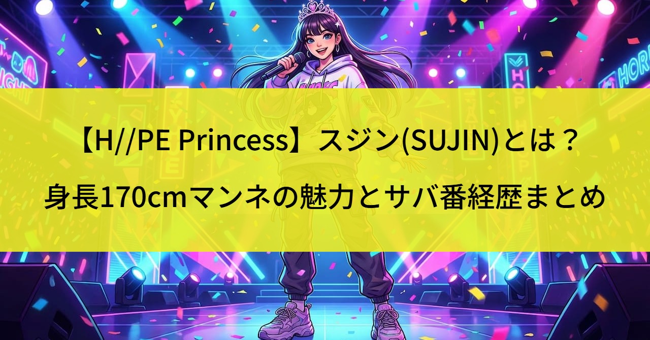【H//PE Princess】スジン(SUJIN)とは？身長170cmマンネの魅力とサバ番経歴まとめ