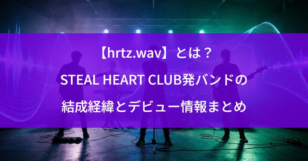 【hrtz.wav】とは？STEAL HEART CLUB発バンドの結成経緯とデビュー情報まとめ