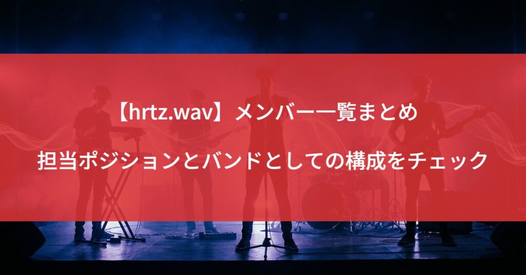 【hrtz.wav】メンバー一覧まとめ｜担当ポジションとバンドとしての構成をチェック
