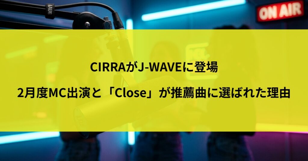 CIRRAがJ-WAVEに登場｜2月度MC出演と「Close」が推薦曲に選ばれた理由