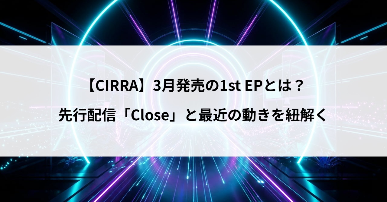 【CIRRA】3月発売の1st EPとは？先行配信「Close」と最近の動きを紐解く