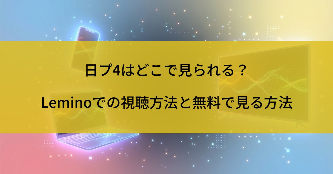 日プ4はどこで見られる？Leminoでの視聴方法と無料で見る方法