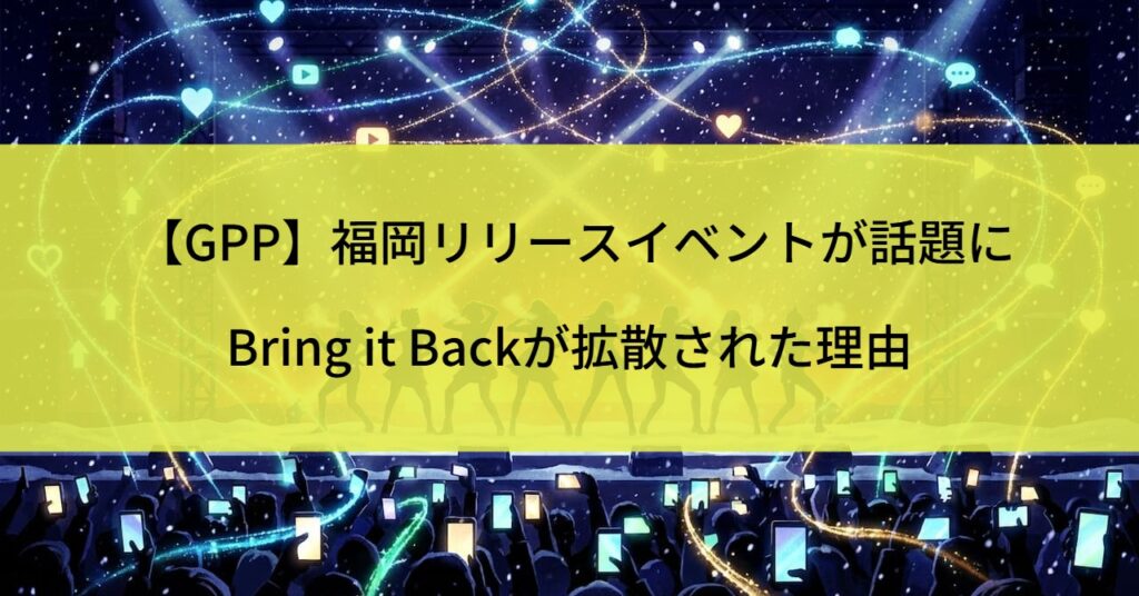 【GPP】福岡リリースイベントが話題に｜Bring it Backが拡散された理由