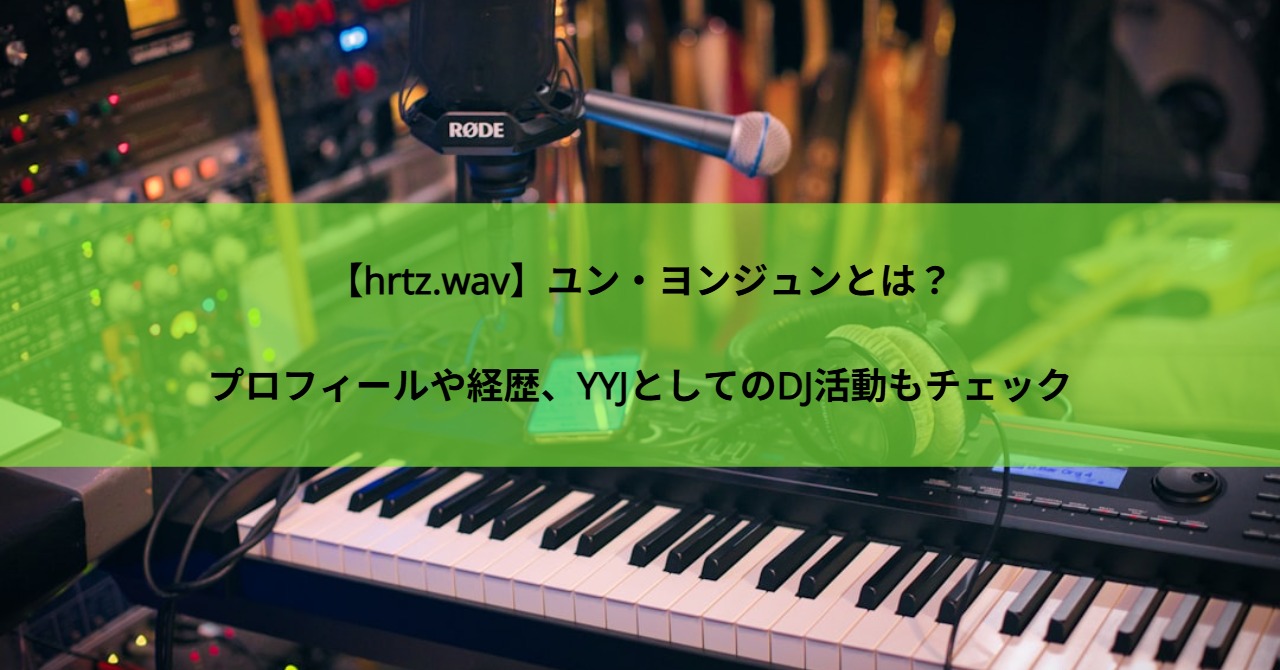 【hrtz.wav】ユン・ヨンジュンとは？プロフィールや経歴、YYJとしてのDJ活動もチェック