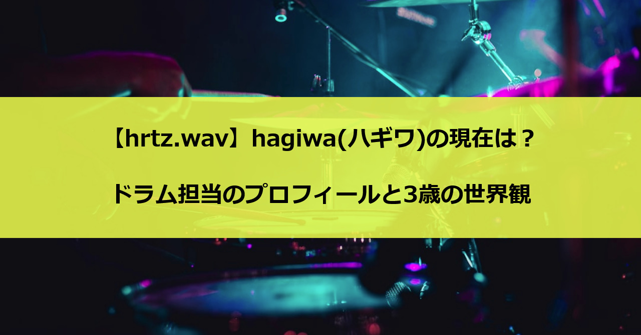 【hrtz.wav】hagiwa(ハギワ)の現在は?ドラム担当のプロフィールと3歳の世界観