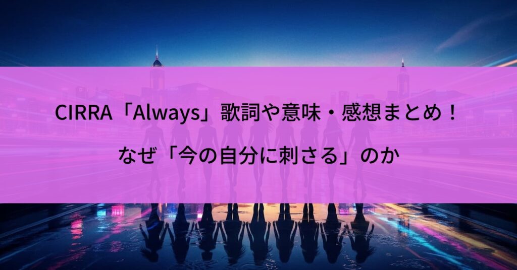 CIRRA「Always」歌詞や意味・感想まとめ！なぜ「今の自分に刺さる」のか