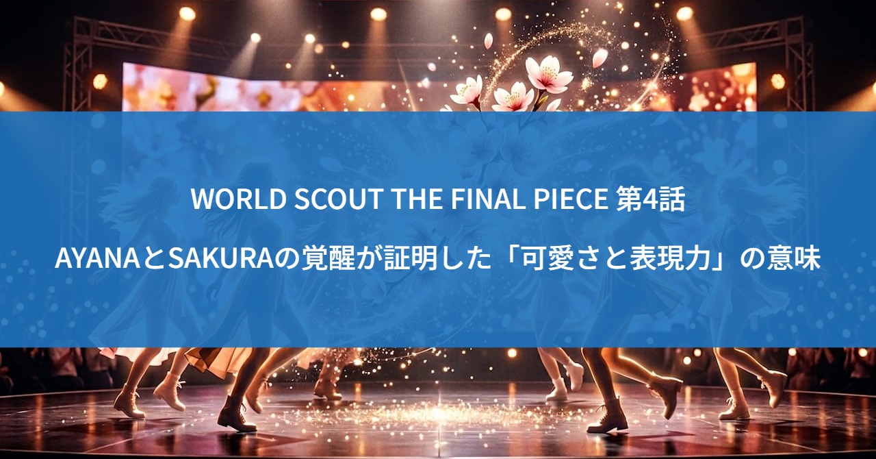 WORLD SCOUT THE FINAL PIECE 第4話｜AYANAとSAKURAの覚醒が証明した「可愛さと表現力」の意味