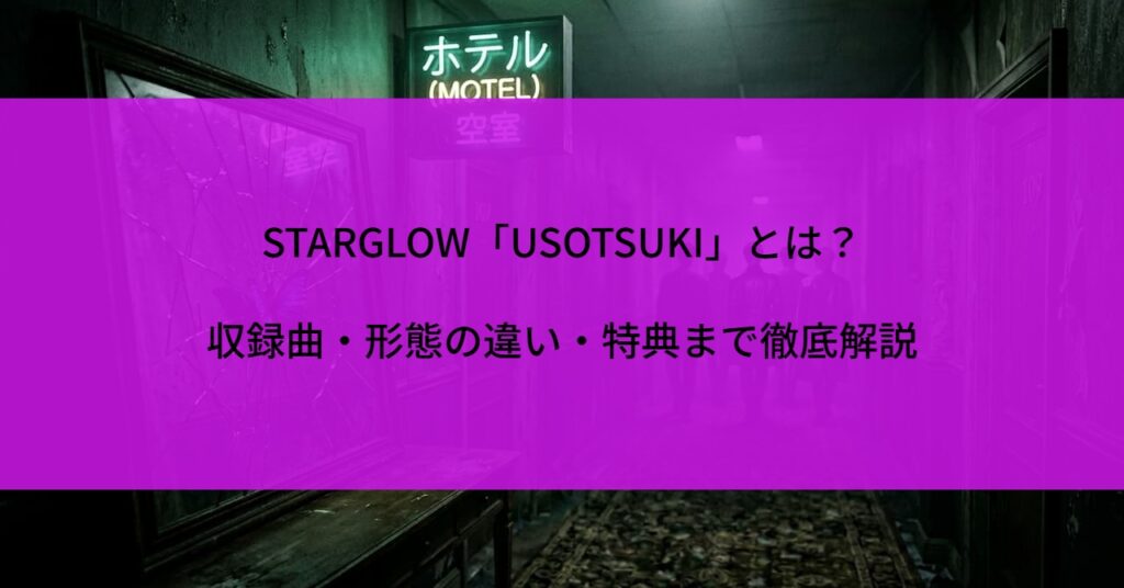 STARGLOW「USOTSUKI」とは？収録曲・形態の違い・特典まで徹底解説