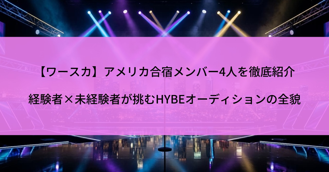 【ワースカ】アメリカ合宿メンバー4人を徹底紹介|経験者×未経験者が挑むHYBEオーディションの全貌