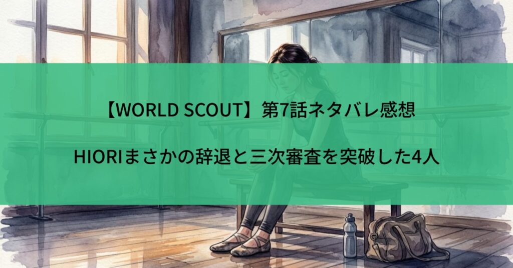 【WORLD SCOUT】第7話ネタバレ感想｜HIORIまさかの辞退と三次審査を突破した4人