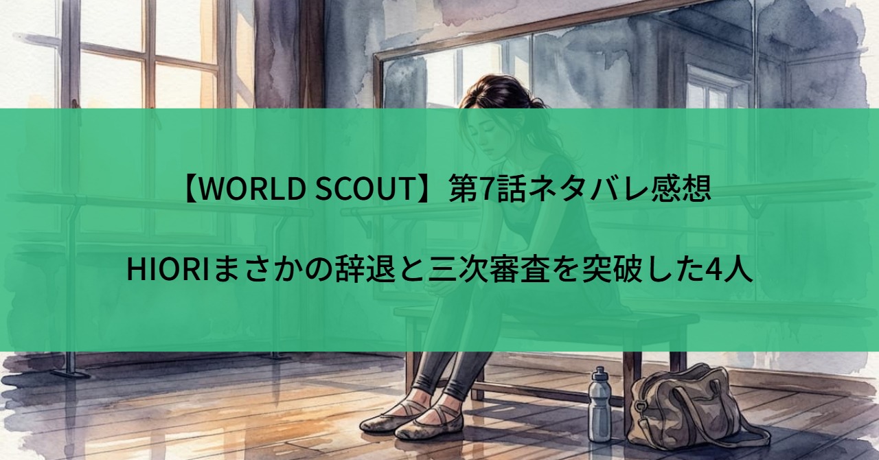 【WORLD SCOUT】第7話ネタバレ感想|HIORIまさかの辞退と三次審査を突破した4人
