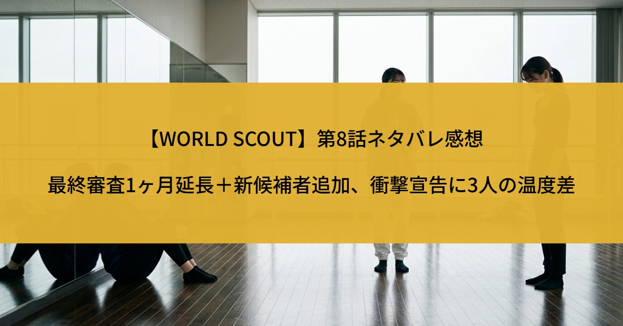 【WORLD SCOUT】第8話ネタバレ感想|最終審査1ヶ月延長+新候補者追加、衝撃宣告に3人の温度差
