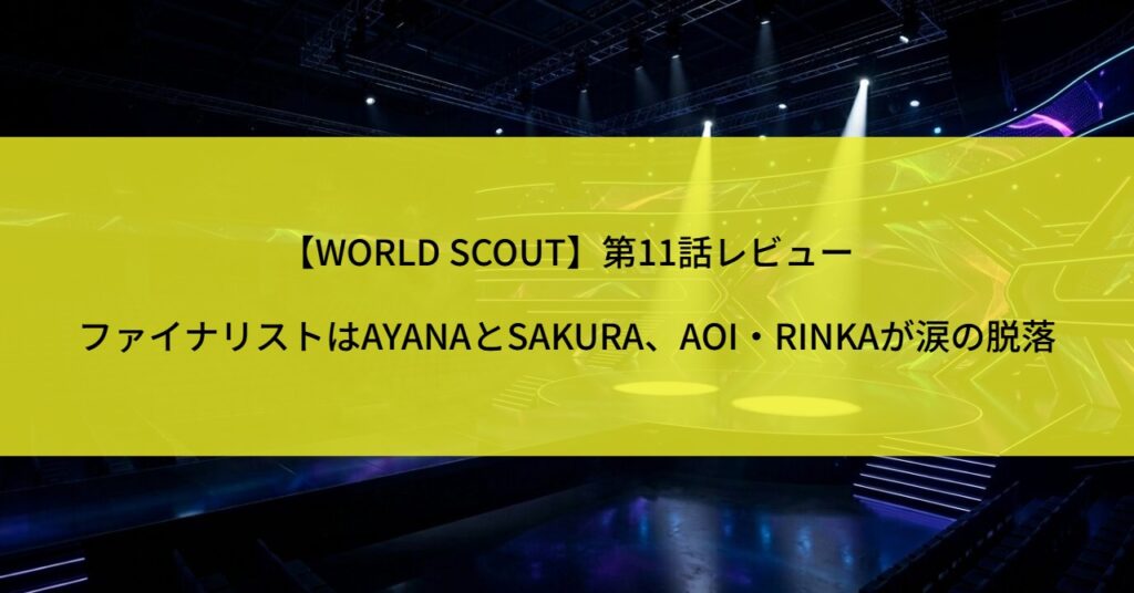 【WORLD SCOUT】第11話レビュー｜ファイナリストはAYANAとSAKURA、AOI・RINKAが涙の脱落
