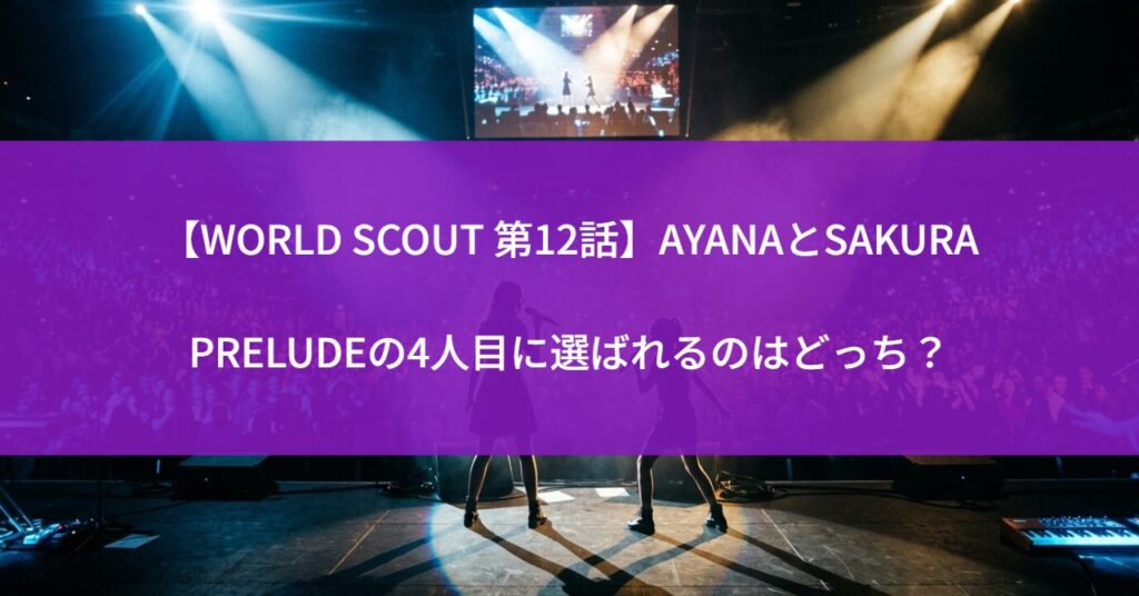 【WORLD SCOUT 第12話】AYANAとSAKURA、PRELUDEの4人目に選ばれるのはどっち？