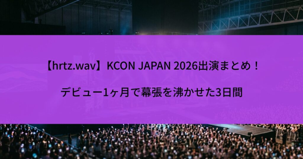 【hrtz.wav】KCON JAPAN 2026出演まとめ！デビュー1ヶ月で幕張を沸かせた3日間