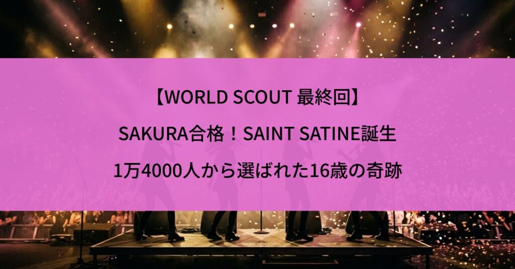 【WORLD SCOUT 最終回】SAKURA合格！SAINT SATINE誕生、1万4000人から選ばれた16歳の奇跡