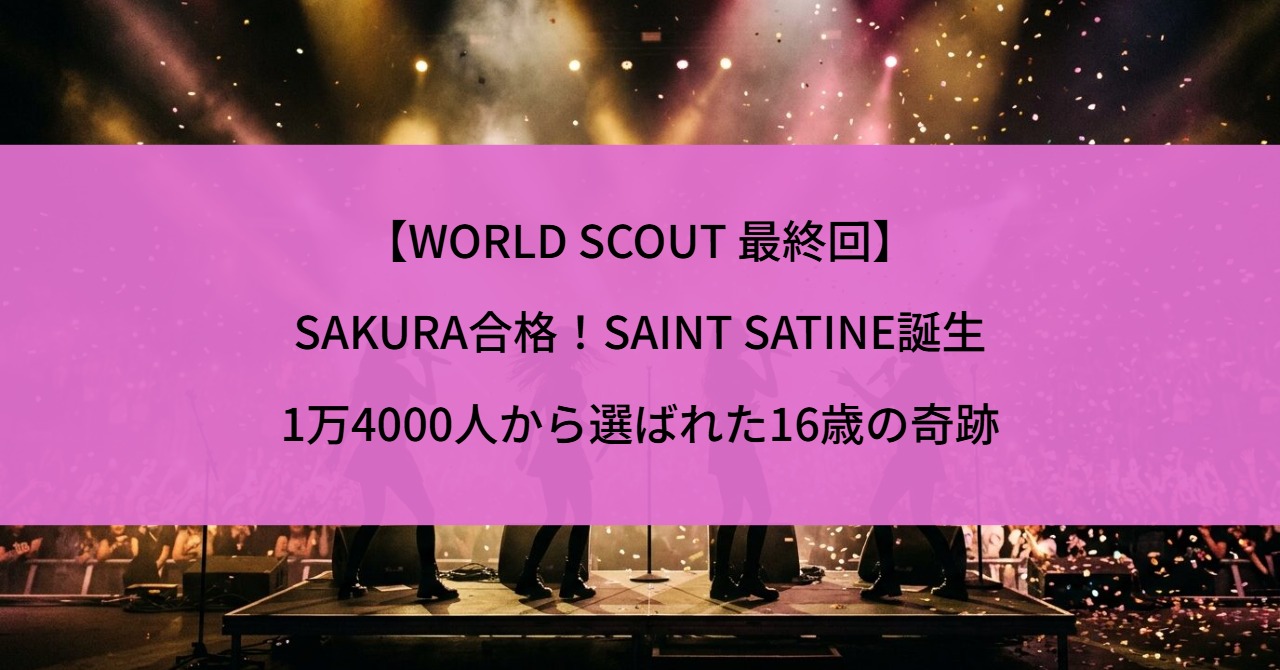 【WORLD SCOUT 最終回】SAKURA合格！SAINT SATINE誕生、1万4000人から選ばれた16歳の奇跡