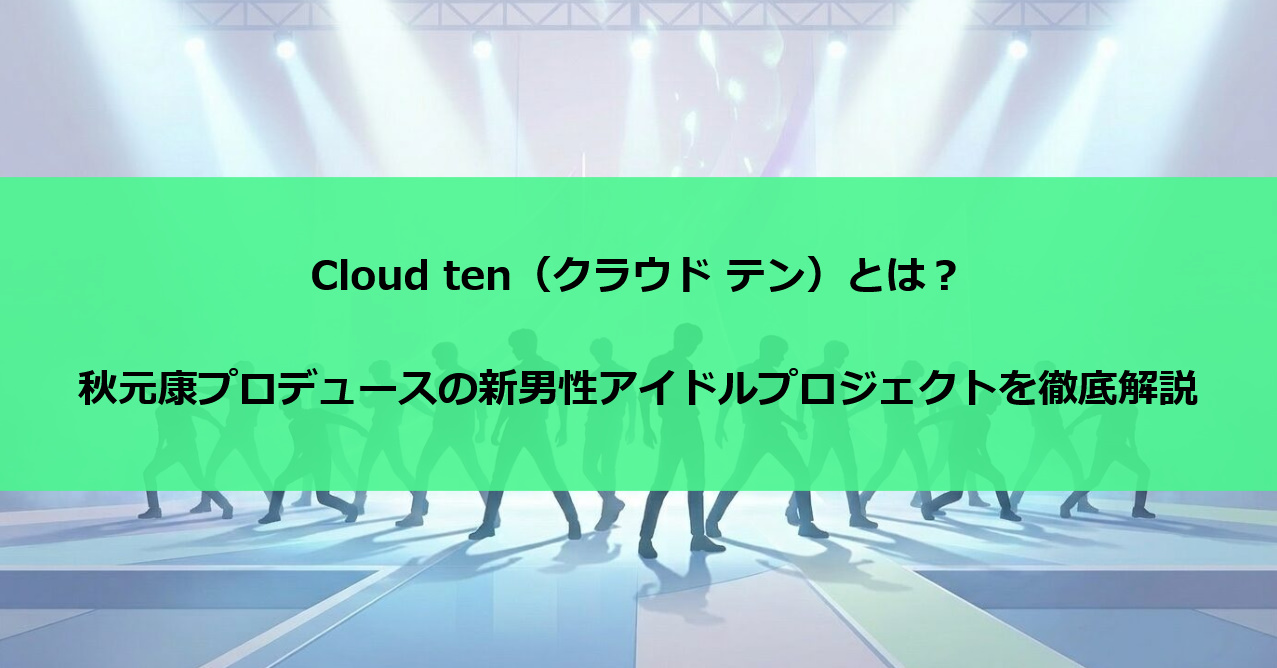 Cloud ten(クラウド テン)とは?秋元康プロデュースの新男性アイドルプロジェクトを徹底解説