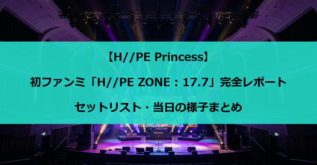 【H//PE Princess】初ファンミ「H//PE ZONE : 17.7」完全レポート｜セットリスト・当日の様子まとめ