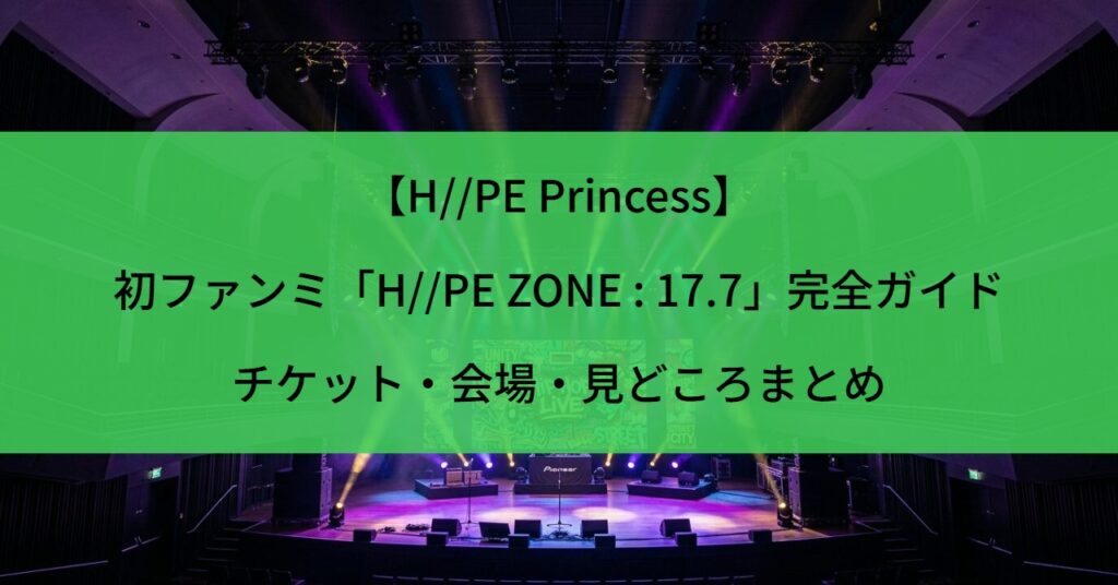 【H//PE Princess】初ファンミ「H//PE ZONE : 17.7」完全ガイド｜チケット・会場・見どころまとめ