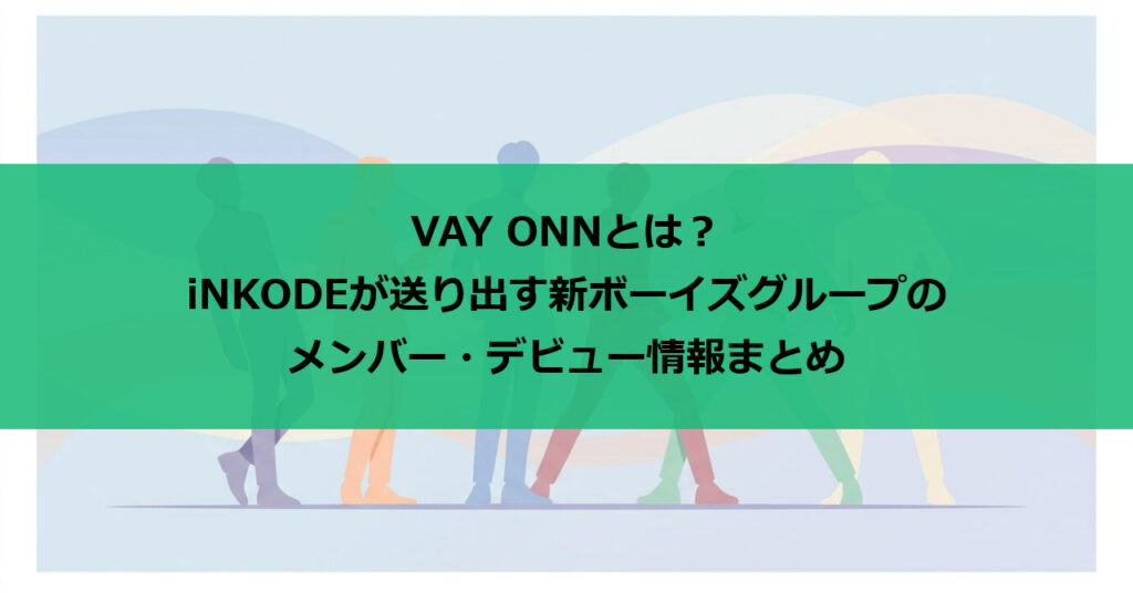 VAY ONNとは?iNKODEが送り出す新ボーイズグループのメンバー・デビュー情報まとめ
