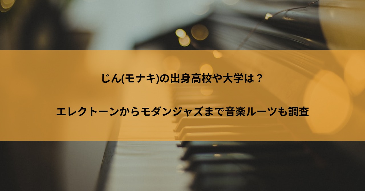 じん(モナキ)の出身高校や大学は?エレクトーンからモダンジャズまで音楽ルーツも調査