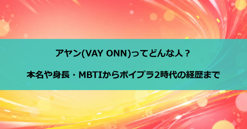 アヤン(VAY ONN)ってどんな人?本名や身長・MBTIからボイプラ2時代の経歴まで