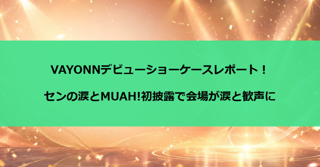 VAYONNデビューショーケースレポート!センの涙とMUAH!初披露で会場が涙と歓声に
