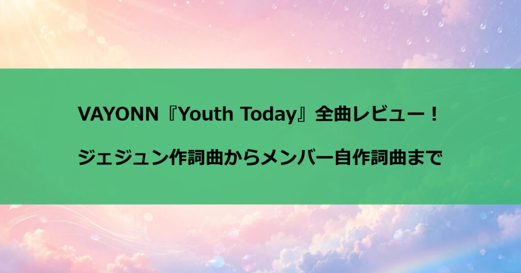 VAYONN『Youth Today』全曲レビュー!ジェジュン作詞曲からメンバー自作詞曲まで