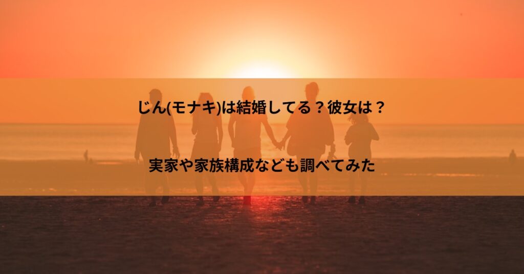 じん(モナキ)は結婚してる?彼女は?実家や家族構成なども調べてみた