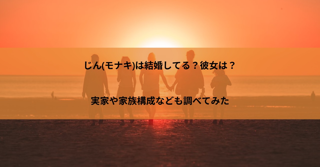 じん(モナキ)は結婚してる?彼女は?実家や家族構成なども調べてみた