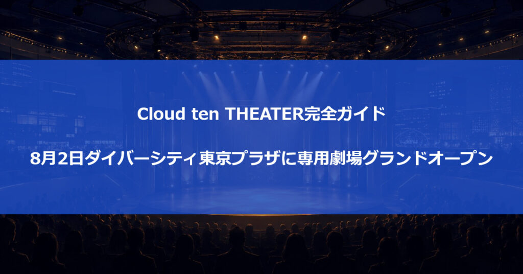 Cloud ten THEATER完全ガイド|8月2日ダイバーシティ東京プラザに専用劇場グランドオープン