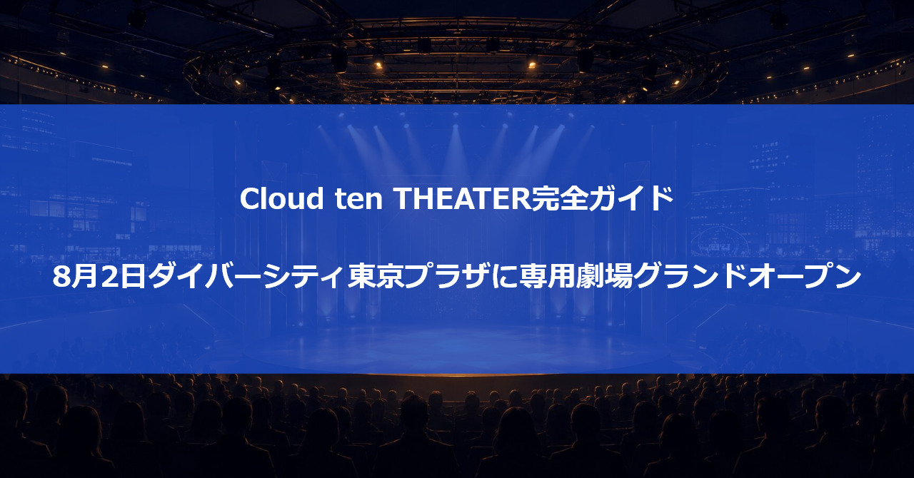 Cloud ten THEATER完全ガイド|8月2日ダイバーシティ東京プラザに専用劇場グランドオープン