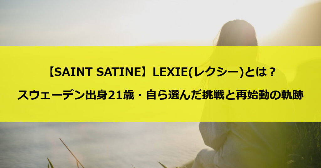 【SAINT SATINE】LEXIE(レクシー)とは?スウェーデン出身21歳・自ら選んだ挑戦と再始動の軌跡