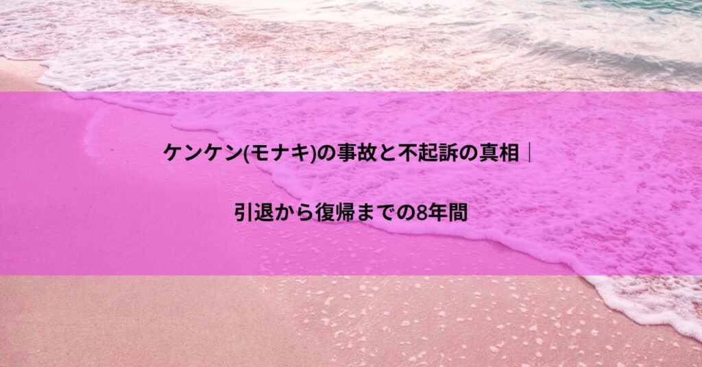 ケンケン(モナキ)の事故と不起訴の真相|引退から復帰までの8年間