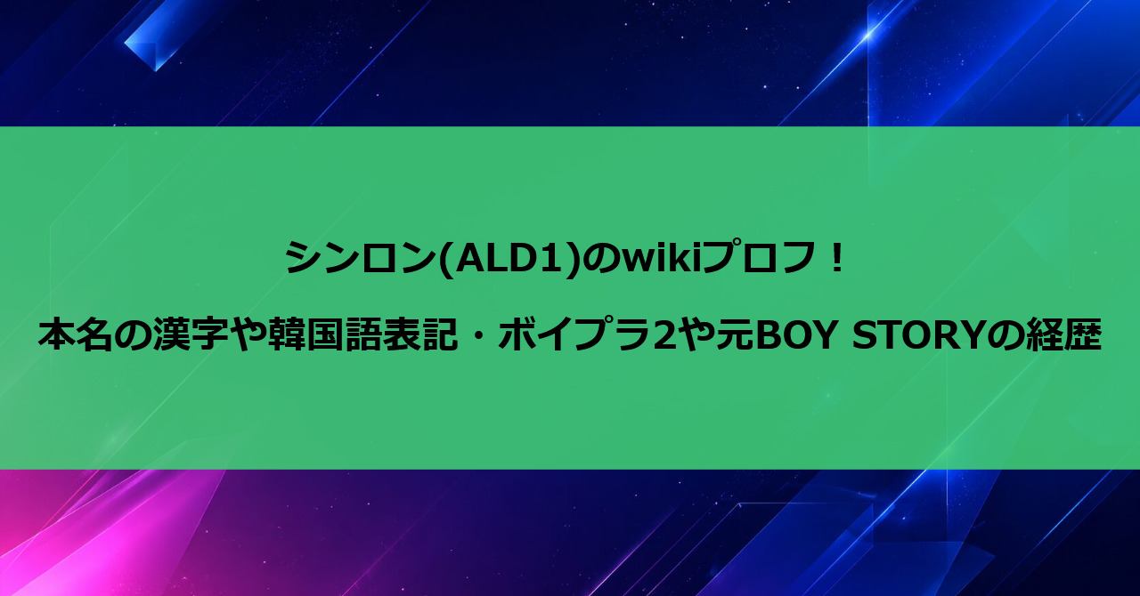 シンロン(ALD1)のwikiプロフ!本名の漢字や韓国語表記・ボイプラ2や元BOY STORYの経歴
