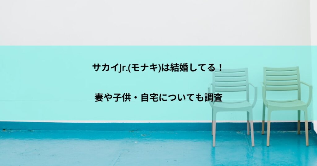 サカイJr.(モナキ)は結婚してる!妻や子供・自宅についても調査