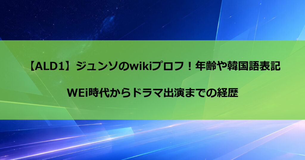 【ALD1】ジュンソのwikiプロフ!年齢や韓国語表記・WEi時代からドラマ出演までの経歴