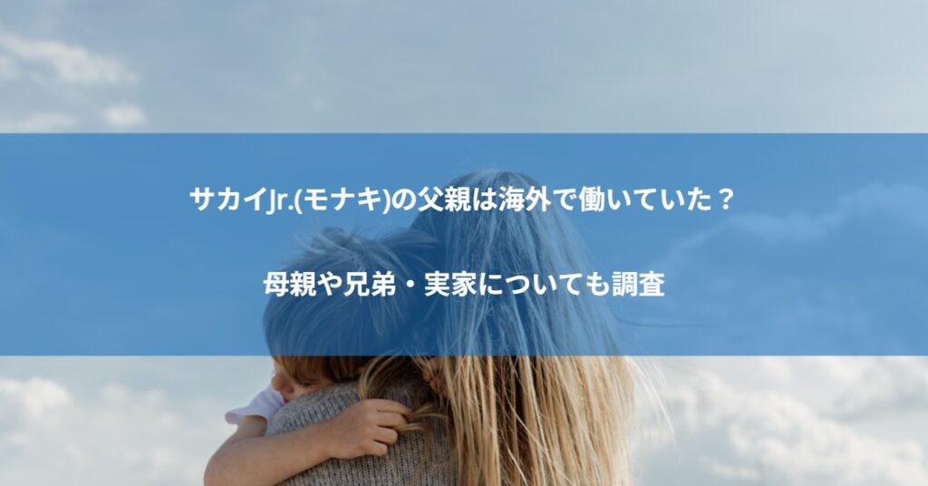 サカイJr.(モナキ)の父親は海外で働いていた?母親や兄弟・実家についても調査