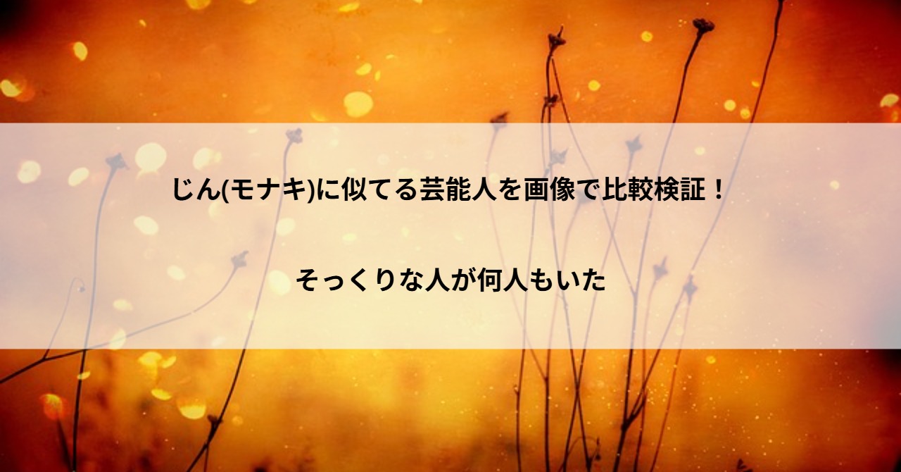 じん(モナキ)に似てる芸能人を画像で比較検証！そっくりな人が何人もいた