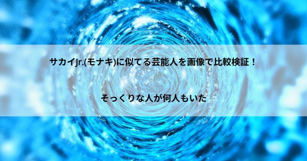 サカイJr.(モナキ)に似てる芸能人を画像で比較検証！そっくりな人が何人もいた
