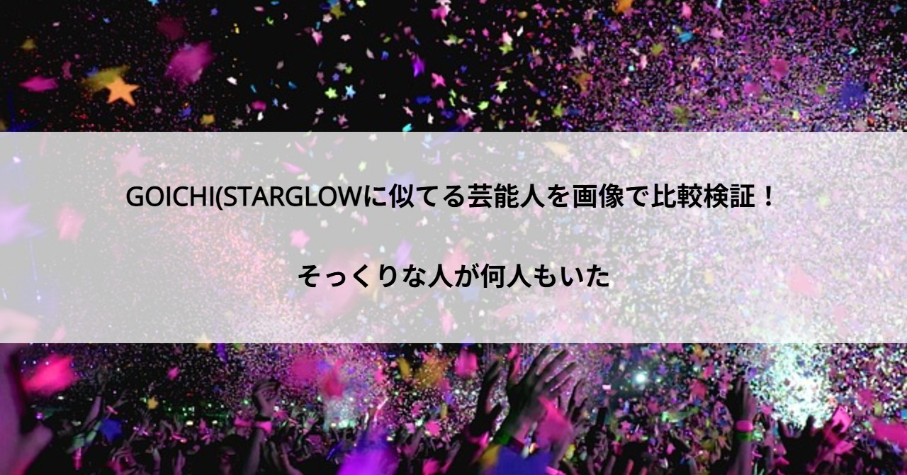 GOICHI(STARGLOWに似てる芸能人を画像で比較検証！そっくりな人が何人もいた
