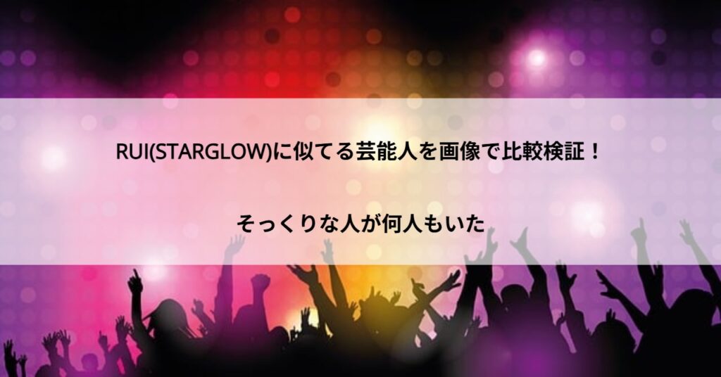 RUI(STARGLOW)に似てる芸能人を画像で比較検証!そっくりな人が何人もいた